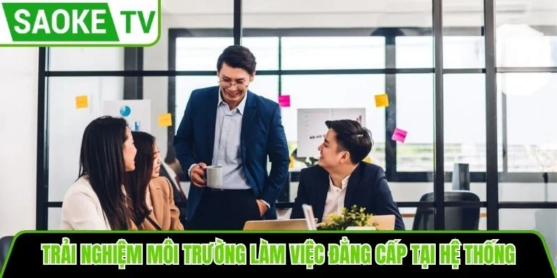 Trải nghiệm môi trường làm việc đẳng cấp tại hệ thống